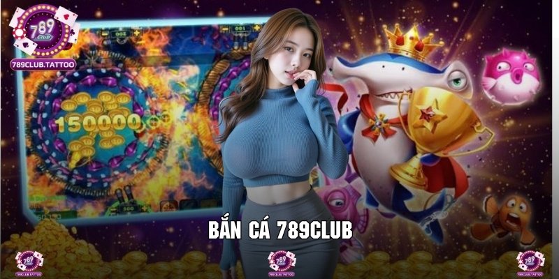 Bắn Cá 789Club - Game Đổi Thưởng Với Lợi Nhuận Hàng Chục Triệu
