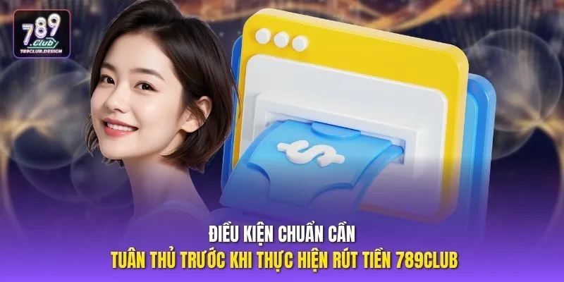 Điều kiện chuẩn cần tuân thủ trước khi thực hiện rút tiền 789CLUB